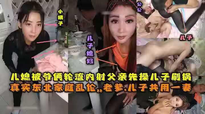 东北全家乱伦，老爹和儿子一起三3P媳妇，对白清晰，也俩轮流内射，小姨子还在旁边观看