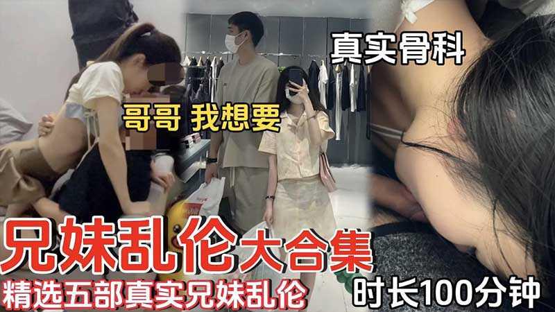 【兄妹乱伦】精选五个真实兄妹乱伦_时长100分钟_真实骨科_哥哥我想要