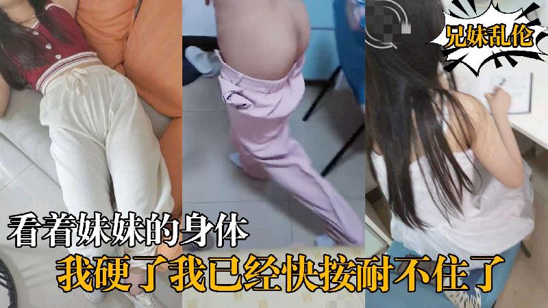 《兄妹乱伦》看着妹妹的身体我硬了我已经快按耐不住了